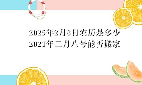 2025年2月8日农历是多少2021年二月八号能否搬家