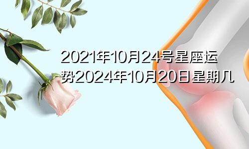 2021年10月24号星座运势2024年10月20日星期几