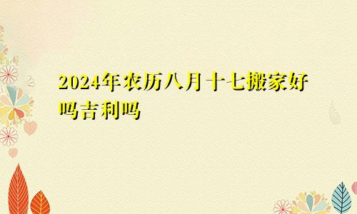 2024年农历八月十七搬家好吗吉利吗