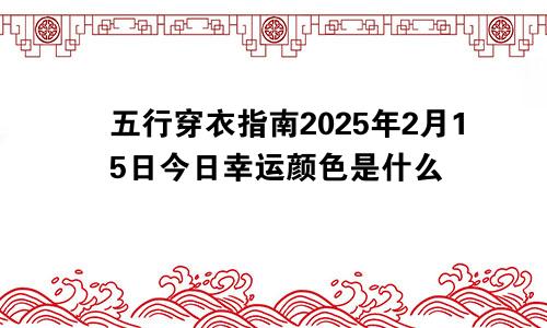 五行穿衣指南2025年2月15日今日幸运颜色是什么