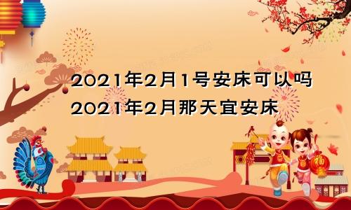 2021年2月1号安床可以吗2021年2月那天宜安床