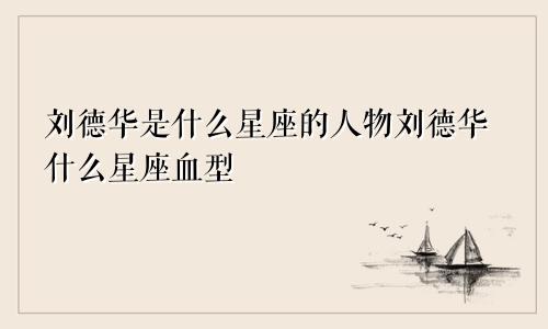 刘德华是什么星座的人物刘德华什么星座血型