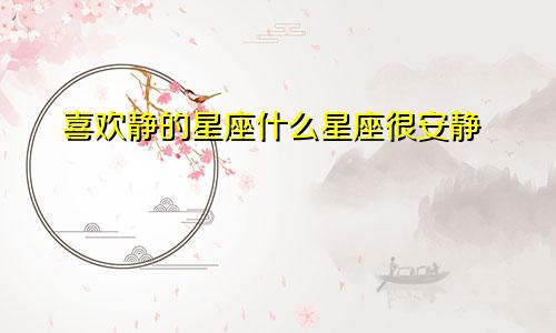 喜欢静的星座什么星座很安静