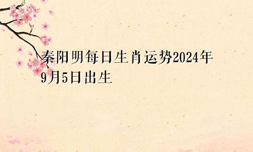 秦阳明每日生肖运势2024年9月5日出生